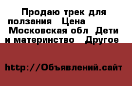 Продаю трек для ползания › Цена ­ 2 000 - Московская обл. Дети и материнство » Другое   